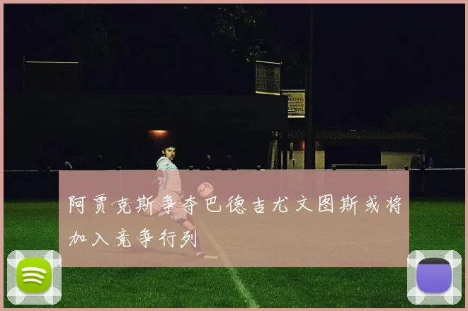 阿贾克斯争夺巴德吉尤文图斯或将加入竞争行列