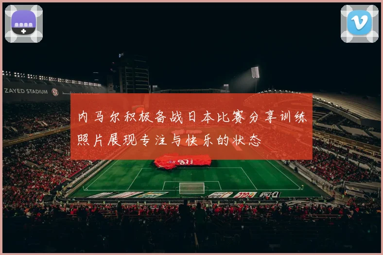 内马尔积极备战日本比赛分享训练照片展现专注与快乐的状态