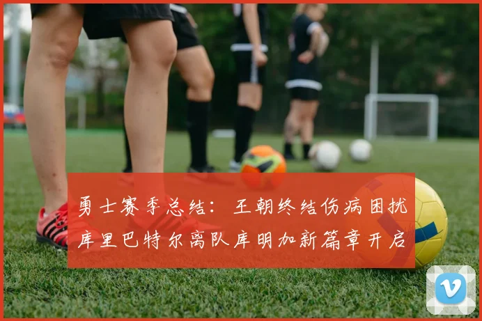勇士赛季总结：王朝终结伤病困扰库里巴特尔离队库明加新篇章开启