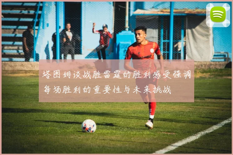 塔图姆谈战胜雷霆的胜利感受强调每场胜利的重要性与未来挑战