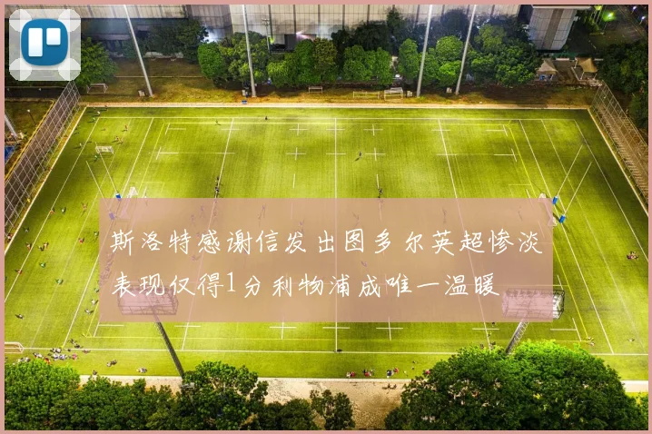斯洛特感谢信发出图多尔英超惨淡表现仅得1分利物浦成唯一温暖