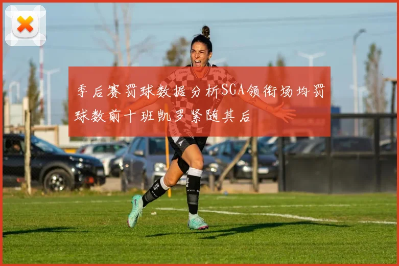 季后赛罚球数据分析SGA领衔场均罚球数前十班凯罗紧随其后