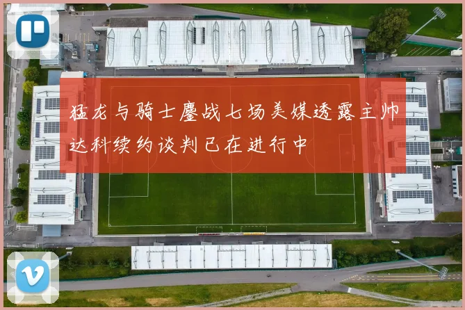 猛龙与骑士鏖战七场美媒透露主帅达科续约谈判已在进行中