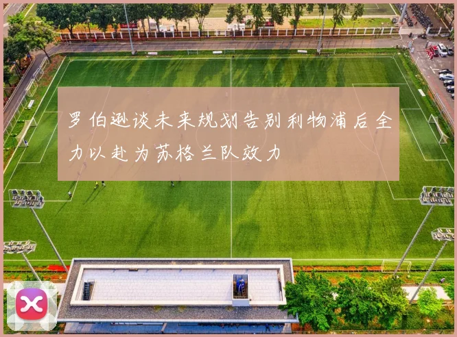 罗伯逊谈未来规划告别利物浦后全力以赴为苏格兰队效力