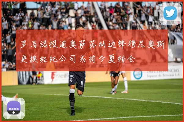 罗马诺报道奥萨苏纳边锋穆尼奥斯更换经纪公司或将今夏转会