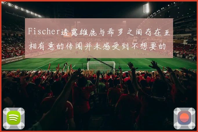 Fischer透露雄鹿与希罗之间存在互相有意的传闻并未感受到不想要的迹象