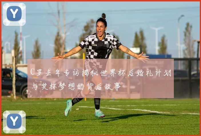 C罗去年专访揭秘世界杯后婚礼计划与奖杯梦想的背后故事