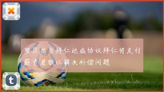 努贝尔与拜仁达成协议拜仁将支付薪资差额以解决补偿问题