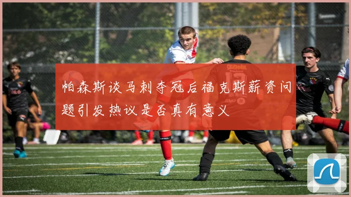 帕森斯谈马刺夺冠后福克斯薪资问题引发热议是否真有意义