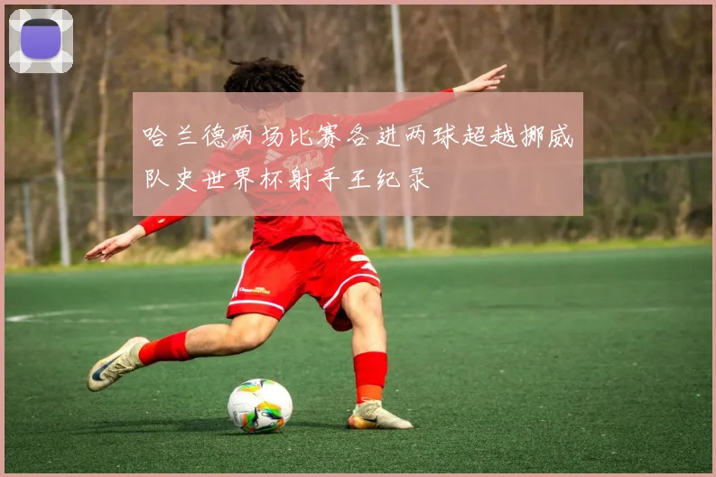哈兰德两场比赛各进两球超越挪威队史世界杯射手王纪录