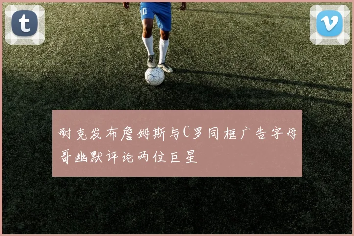 耐克发布詹姆斯与C罗同框广告字母哥幽默评论两位巨星
