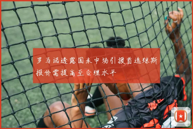 罗马诺透露国米中场引援首选琼斯报价需提高至合理水平