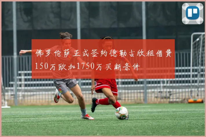 佛罗伦萨正式签约德勒古欣租借费150万欧加1750万买断条件