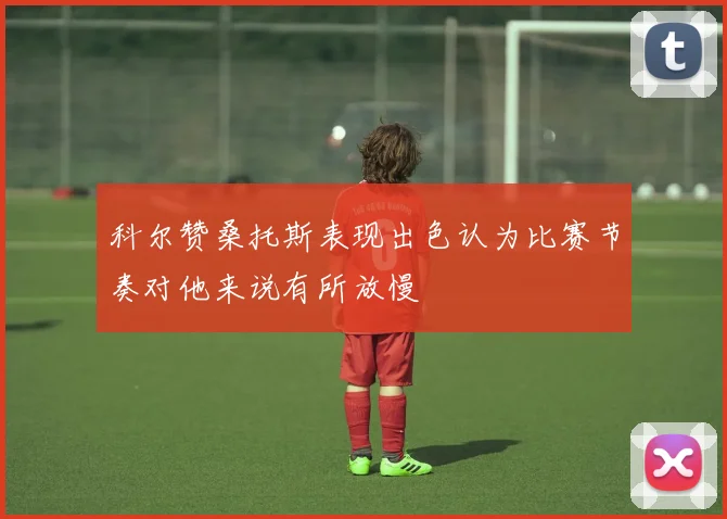科尔赞桑托斯表现出色认为比赛节奏对他来说有所放慢