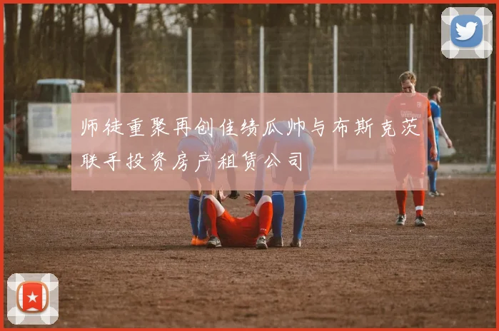 师徒重聚再创佳绩瓜帅与布斯克茨联手投资房产租赁公司