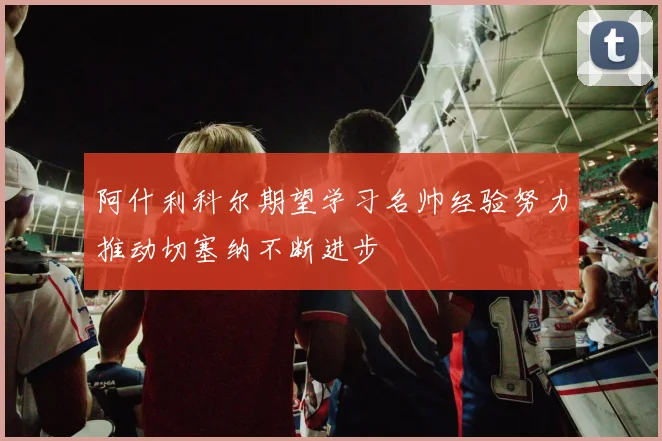 阿什利科尔期望学习名帅经验努力推动切塞纳不断进步