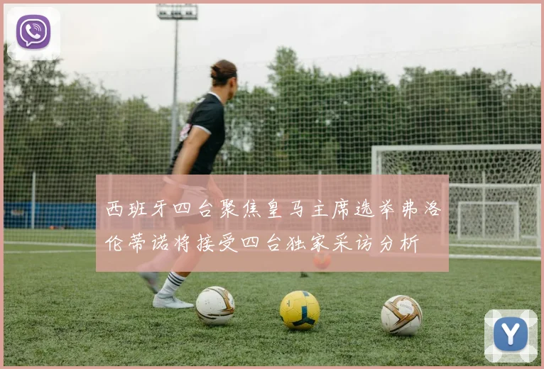 西班牙四台聚焦皇马主席选举弗洛伦蒂诺将接受四台独家采访分析