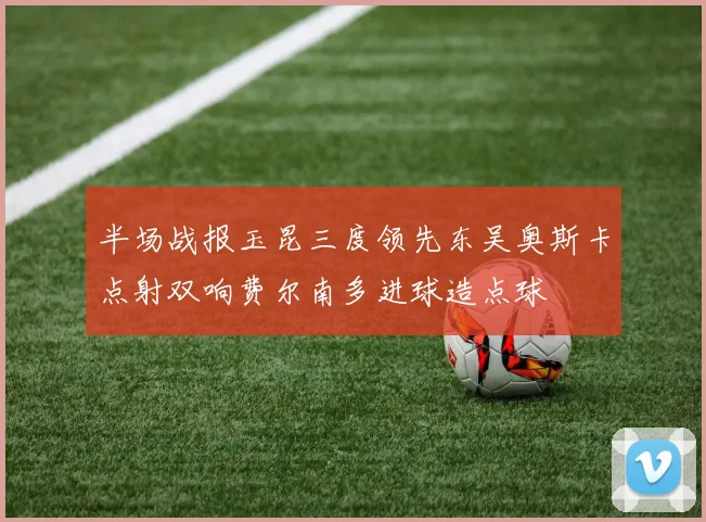 半场战报玉昆三度领先东吴奥斯卡点射双响费尔南多进球造点球