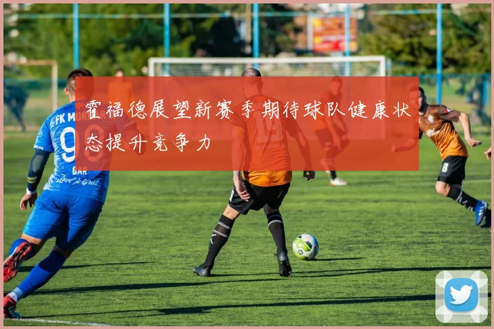 霍福德展望新赛季期待球队健康状态提升竞争力