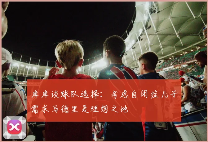 库库谈球队选择：考虑自闭症儿子需求马德里是理想之地