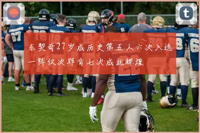 东契奇27岁成历史第五人六次入选一阵仅次邓肯七次成就辉煌