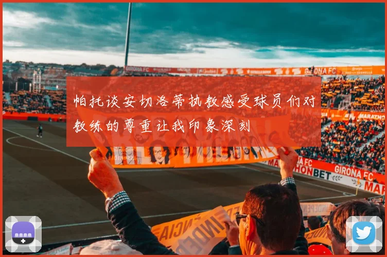 帕托谈安切洛蒂执教感受球员们对教练的尊重让我印象深刻