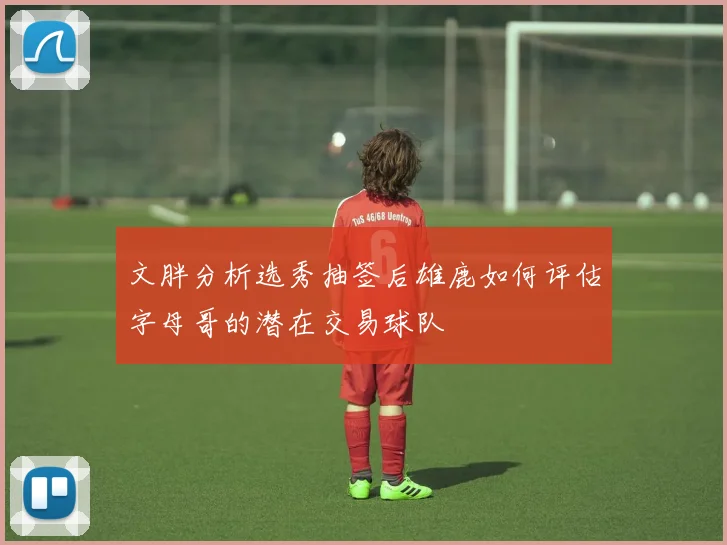 文胖分析选秀抽签后雄鹿如何评估字母哥的潜在交易球队