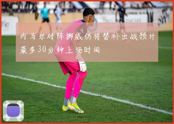 内马尔对阵挪威仍将替补出战预计最多30分钟上场时间