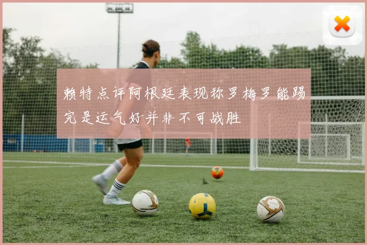 赖特点评阿根廷表现称罗梅罗能踢完是运气好并非不可战胜