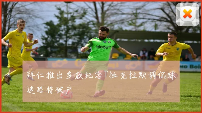 拜仁推出多款纪念T恤克拉默调侃球迷恐将破产