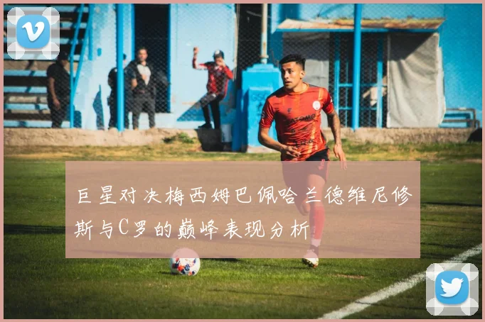 巨星对决梅西姆巴佩哈兰德维尼修斯与C罗的巅峰表现分析