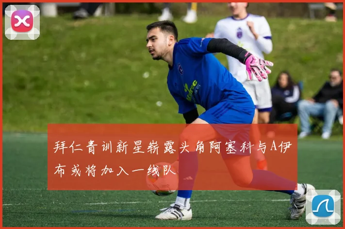 拜仁青训新星崭露头角阿塞科与A伊布或将加入一线队