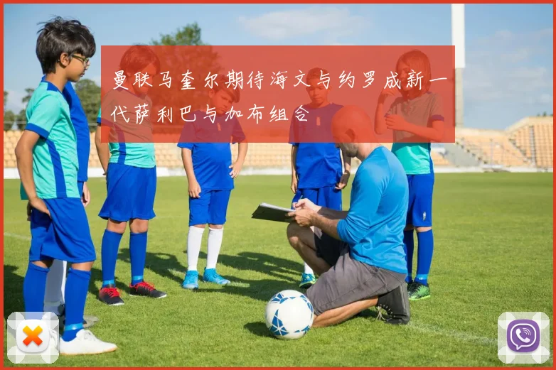 曼联马奎尔期待海文与约罗成新一代萨利巴与加布组合