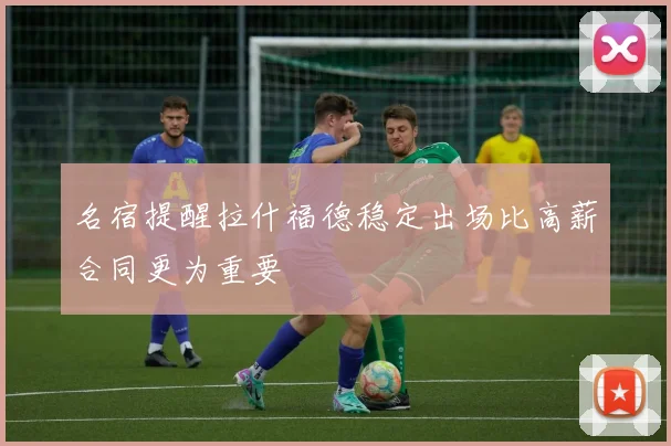 名宿提醒拉什福德稳定出场比高薪合同更为重要