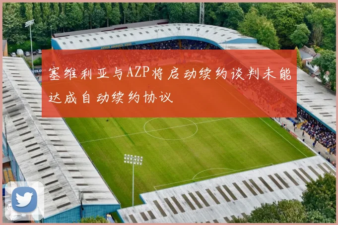 塞维利亚与AZP将启动续约谈判未能达成自动续约协议