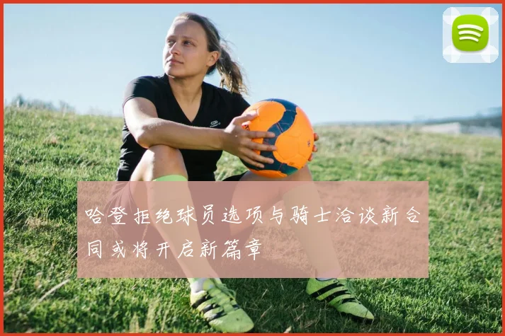 哈登拒绝球员选项与骑士洽谈新合同或将开启新篇章